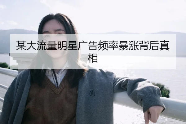 某大流量明星广告频率暴涨背后真相