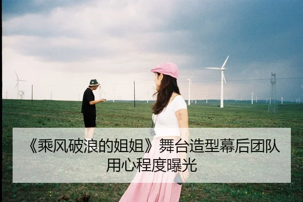 《乘风破浪的姐姐》舞台造型幕后团队用心程度曝光