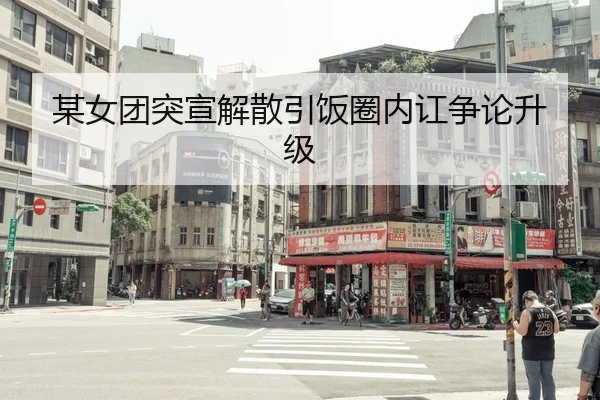 某女团突宣解散引饭圈内讧争论升级